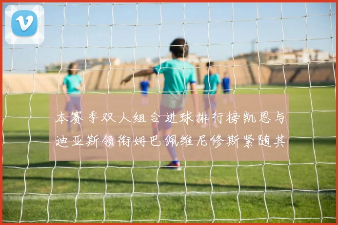 本赛季双人组合进球排行榜凯恩与迪亚斯领衔姆巴佩维尼修斯紧随其后