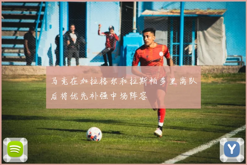 马竞在加拉格尔和拉斯帕多里离队后将优先补强中场阵容