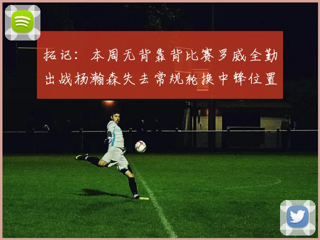 拓记：本周无背靠背比赛罗威全勤出战杨瀚森失去常规轮换中锋位置