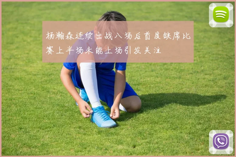 杨瀚森连续出战八场后首度缺席比赛上半场未能上场引发关注