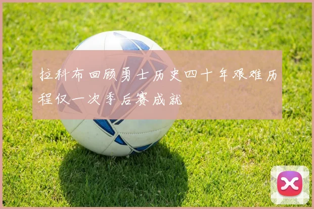 拉科布回顾勇士历史四十年艰难历程仅一次季后赛成就