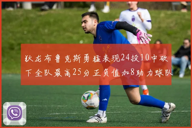 狄龙布鲁克斯勇猛表现24投10中砍下全队最高25分正负值加8助力球队胜利
