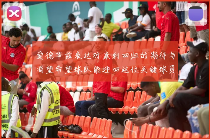 爱德华兹表达对康利回归的期待与渴望希望球队能迎回这位关键球员