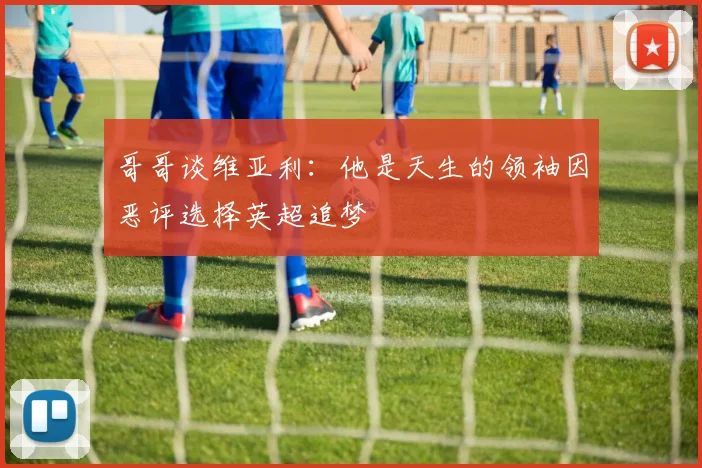 哥哥谈维亚利：他是天生的领袖因恶评选择英超追梦