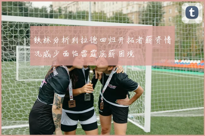 铁林分析利拉德回归开拓者薪资情况威少面临雷霆底薪困境