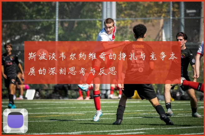 斯波谈韦尔约维奇的挣扎与竞争本质的深刻思考与反思