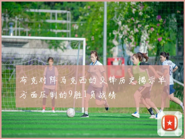 布克对阵马克西的交锋历史揭示单方面压制的9胜1负战绩