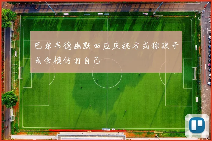 巴尔韦德幽默回应庆祝方式称孩子或会模仿打自己