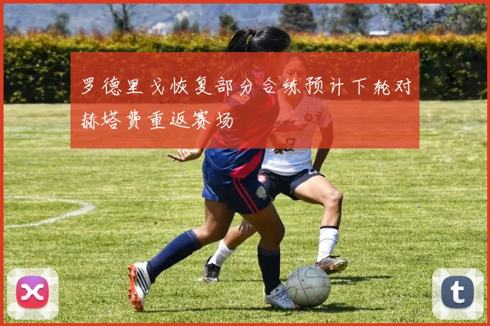 罗德里戈恢复部分合练预计下轮对赫塔费重返赛场