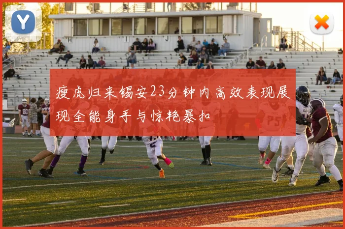 瘦虎归来锡安23分钟内高效表现展现全能身手与惊艳暴扣