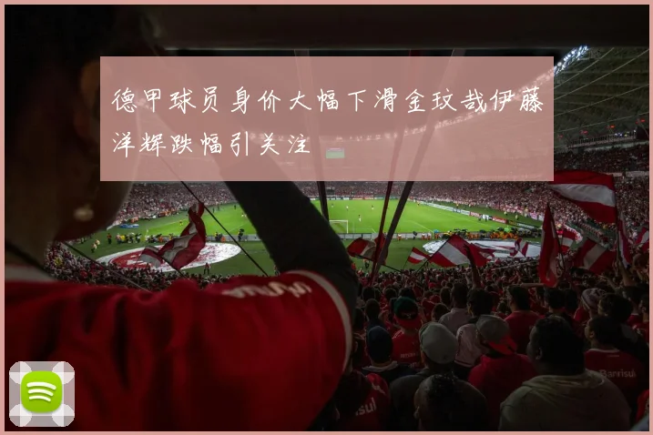 德甲球员身价大幅下滑金玟哉伊藤洋辉跌幅引关注