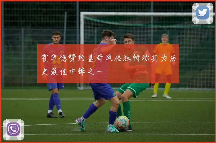霍华德赞约基奇风格独特称其为历史最佳中锋之一