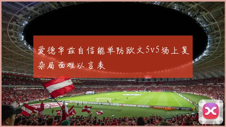 爱德华兹自信能单防欧文5v5场上复杂局面难以言表