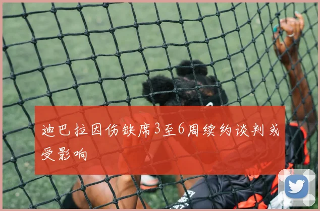 迪巴拉因伤缺席3至6周续约谈判或受影响