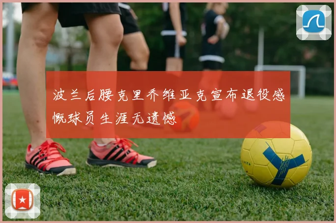 波兰后腰克里乔维亚克宣布退役感慨球员生涯无遗憾
