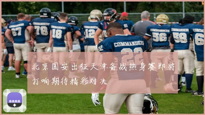 北京国安出征天津备战热身赛即将打响期待精彩对决