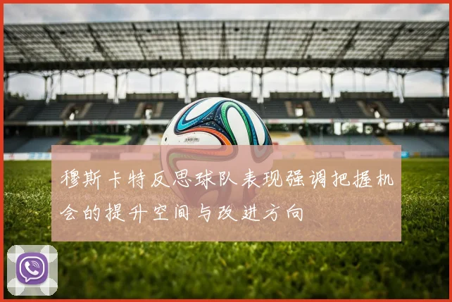 穆斯卡特反思球队表现强调把握机会的提升空间与改进方向