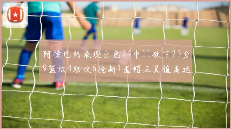 阿德巴约表现出色24中11砍下23分9篮板4助攻6抢断1盖帽正负值高达22