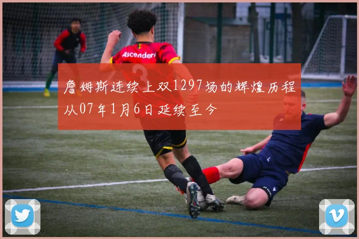 詹姆斯连续上双1297场的辉煌历程从07年1月6日延续至今