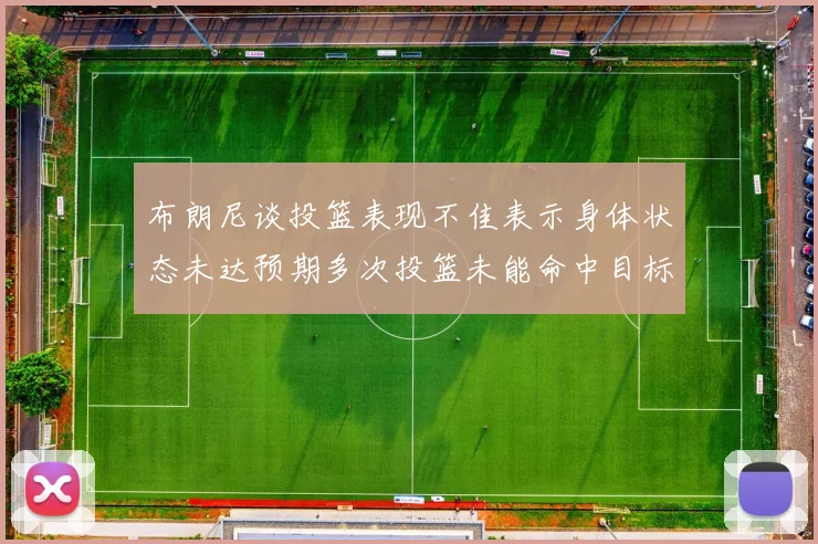 布朗尼谈投篮表现不佳表示身体状态未达预期多次投篮未能命中目标