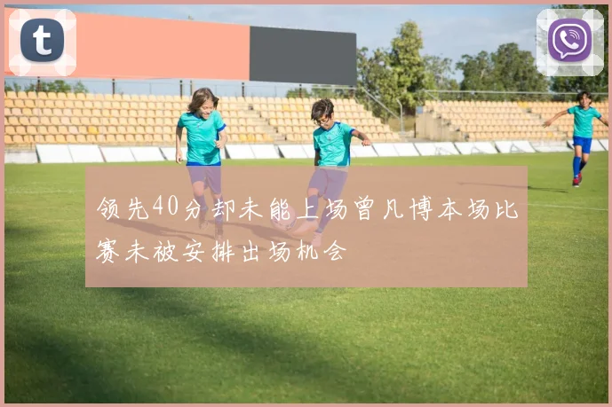 领先40分却未能上场曾凡博本场比赛未被安排出场机会