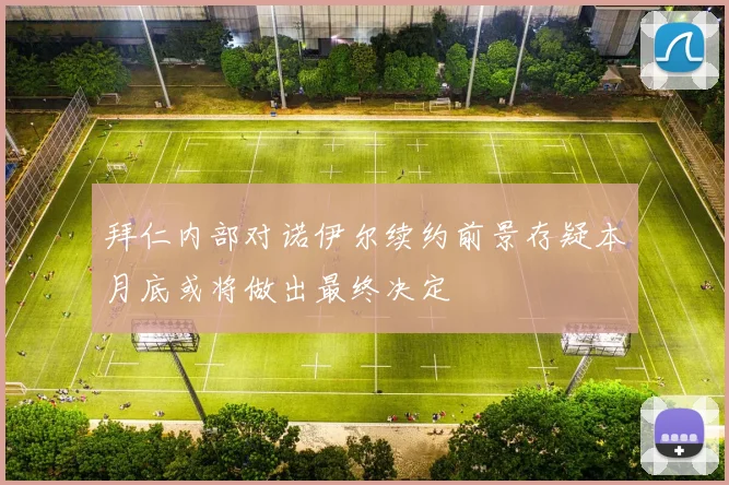 拜仁内部对诺伊尔续约前景存疑本月底或将做出最终决定