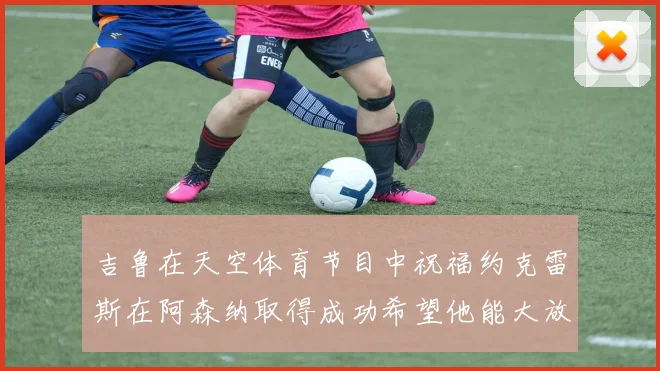 吉鲁在天空体育节目中祝福约克雷斯在阿森纳取得成功希望他能大放异彩