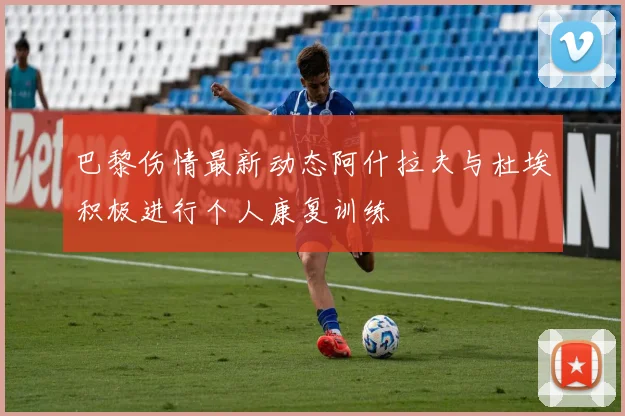 巴黎伤情最新动态阿什拉夫与杜埃积极进行个人康复训练