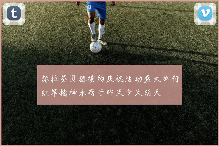 赫拉芬贝赫续约庆祝活动盛大举行红军精神永存于昨天今天明天
