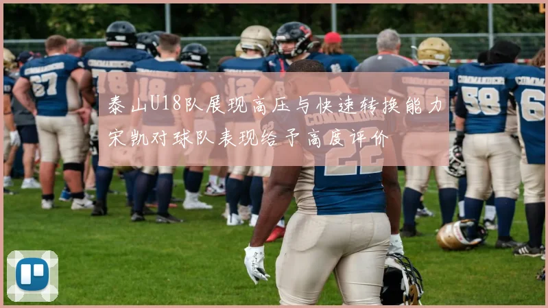 泰山U18队展现高压与快速转换能力宋凯对球队表现给予高度评价