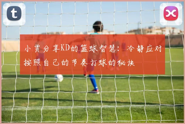 小贾分享KD的篮球智慧：冷静应对按照自己的节奏打球的秘诀