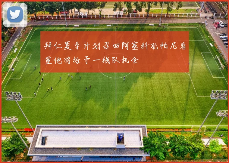 拜仁夏季计划召回阿塞科孔帕尼看重他将给予一线队机会