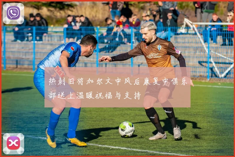 热刺旧将加尔文中风后康复中俱乐部送上温暖祝福与支持