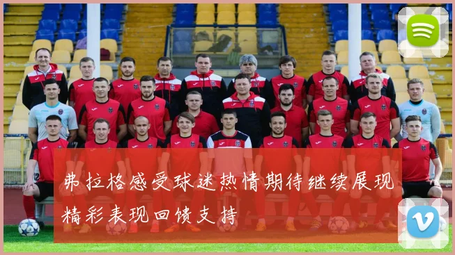 弗拉格感受球迷热情期待继续展现精彩表现回馈支持