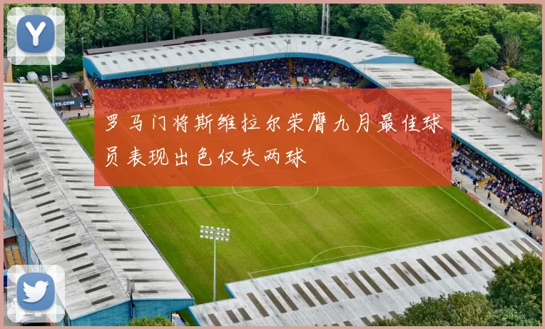 罗马门将斯维拉尔荣膺九月最佳球员表现出色仅失两球